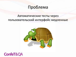 Проблема
Автоматические тесты через
пользовательский интерфейс медленные
 