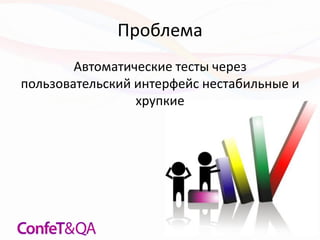 Проблема
Автоматические тесты через
пользовательский интерфейс нестабильные и
хрупкие
 