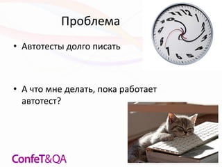 Проблема
• Автотесты долго писать
• А что мне делать, пока работает
автотест?
 