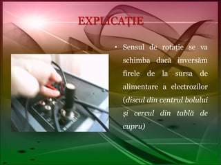 EXPLICAŢIESensul de rotație se va schimba dacă inversăm firele de la sursa de alimentare a electrozilor (discul din centrul bolului şi cercul din tablă de cupru) 
