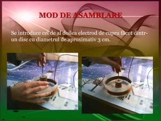 MOD DE ASAMBLARESe introduce cel de al doilea electrod de cupru făcut dintr-un disc cu diametrul de aproximativ 3 cm.