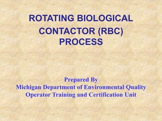 ROTATING BIOLOGICAL
CONTACTOR (RBC)
PROCESS
Prepared By
Michigan Department of Environmental Quality
Operator Training and Certification Unit
 