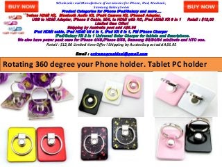 Wholesaler and Manufacture of accessories for iPhone, iPad, Macbook,
Samsung Galaxy Series

Product Categories for iPhone iPad/Galaxy and more….
Wireless HDMI Kit, Bluetooth Audio Kit, iPad4 Camera Kit, iPhone5 Adapter,
USB to HDMI Adapter, iPhone 5 Cable, MHL to HDMI with RC, iPad HDMI Kit 6 in 1
Retail : $12,00
Limited time Offer!
Shipping by Australia post add A$6.95
iPad HDMI cable, iPad HDMI kit 4 in 1, iPad Kit 5 in 1, FM iPhone Charger
iPad/Galaxy Kit 2 in 1 Universal Solar Charger for tablets and Smartphone.
We also have power pack case for iPhone 4/4S,iPhone 5/5S, Samsung S3/S4/S4 mini/note and HTC one.

Retail : $12,00 Limited time Offer! Shipping by Australia post add A$6.95
Email : extremegreatdeal@gmail.com

Rotating 360 degree your Phone holder. Tablet PC holder

 