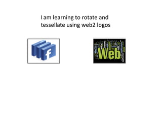 I am learning to rotate and
tessellate using web2 logos
 