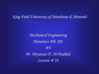 King Fahd University of Petroleum & Minerals
Mechanical Engineering
Dynamics ME 201
BY
Dr. Meyassar N. Al-Haddad
Lecture # 28
 