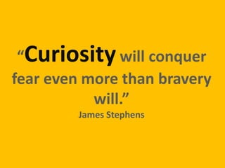 “Curiositywill conquer
fear even more than bravery
will.”
James Stephens
 