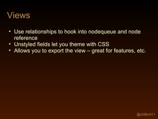 Views Use relationships to hook into nodequeue and node reference Unstyled fields let you theme with CSS Allows you to export the view – great for features, etc. @chillin411 