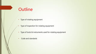 • Type of rotating equipment
• Type of inspection for rotating equipment
• Type of tools & instruments used for rotating equipment
• Code and standards
Outline
 