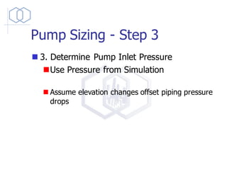 Pump Sizing - Step 3
◼ 3. Determine Pump Inlet Pressure
◼Use Pressure from Simulation
◼ Assume elevation changes offset piping pressure
drops
 