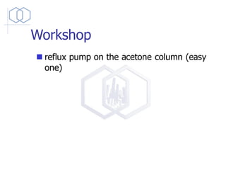 Workshop
◼ reflux pump on the acetone column (easy
one)
 