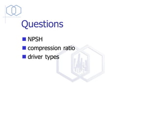 Questions
◼ NPSH
◼ compression ratio
◼ driver types
 