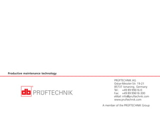 36
PRÜFTECHNIK AG
Oskar-Messter-Str. 19-21
85737 Ismaning, Germany
Tel.: +49 89 99616-0
Fax: +49 89 99616-300
eMail: info@pruftechnik.com
www.pruftechnik.com
Productive maintenance technology
A member of the PRÜFTECHNIK Group
 