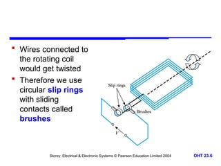Storey: Electrical & Electronic Systems © Pearson Education Limited 2004 OHT 23.6
 Wires connected to
the rotating coil
would get twisted
 Therefore we use
circular slip rings
with sliding
contacts called
brushes
 
