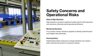 Safety Concerns and
Operational Risks
Risks of High Vibrations
High vibrations can lead to significant safety risks for both operators
and machinery, affecting overall operational efficiency.
Monitoring Vibrations
It is crucial to monitor vibrations regularly to identify potential issues
and mitigate risks effectively.
Ensuring Safety
Implementing safety measures to manage vibrations can create a
safer working environment for everyone involved.
 