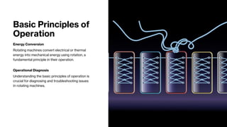 Basic Principles of
Operation
Energy Conversion
Rotating machines convert electrical or thermal
energy into mechanical energy using rotation, a
fundamental principle in their operation.
Operational Diagnosis
Understanding the basic principles of operation is
crucial for diagnosing and troubleshooting issues
in rotating machines.
 