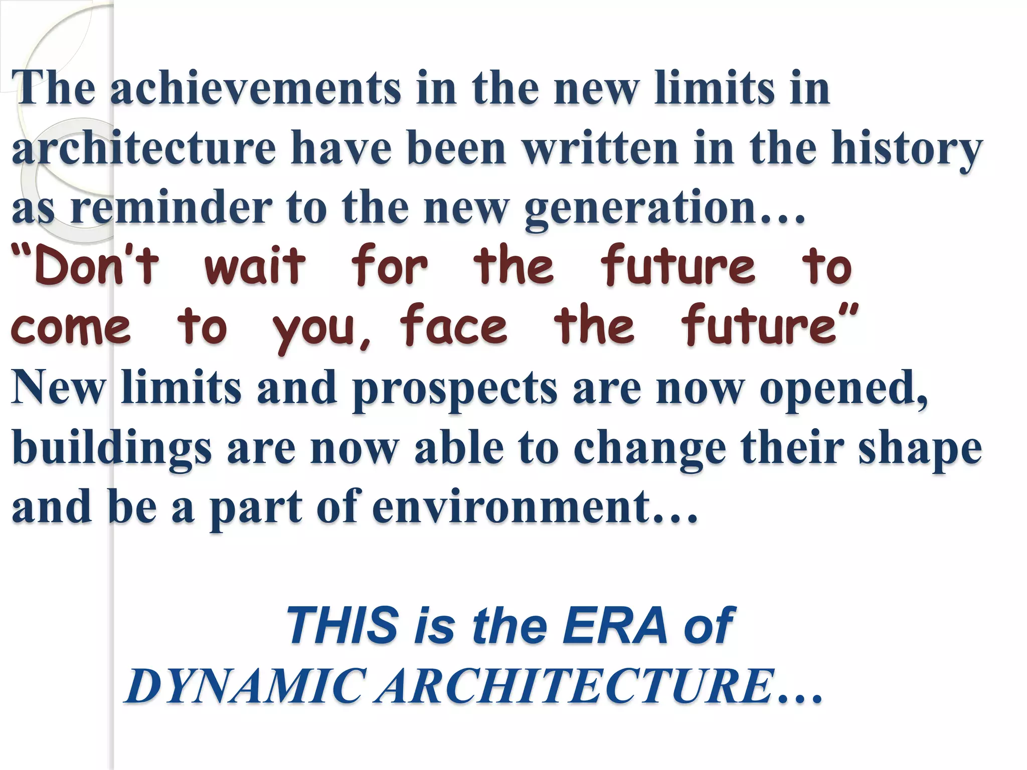 The achievements in the new limits in
architecture have been written in the history
as reminder to the new generation…
“Don’t wait for the future to
come to you, face the future”
New limits and prospects are now opened,
buildings are now able to change their shape
and be a part of environment…
THIS is the ERA of
DYNAMIC ARCHITECTURE…
 