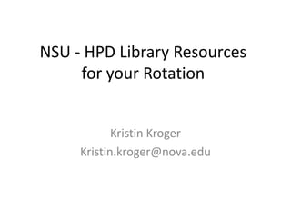 NSU - HPD Library Resources
     for your Rotation


            Kristin Kroger
     Kristin.kroger@nova.edu
 
