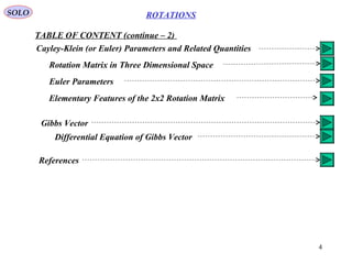4
ROTATIONS
TABLE OF CONTENT (continue – 2)
SOLO
Cayley-Klein (or Euler) Parameters and Related Quantities
Rotation Matrix in Three Dimensional Space
Euler Parameters
Elementary Features of the 2x2 Rotation Matrix
Gibbs Vector
Differential Equation of Gibbs Vector
References
 