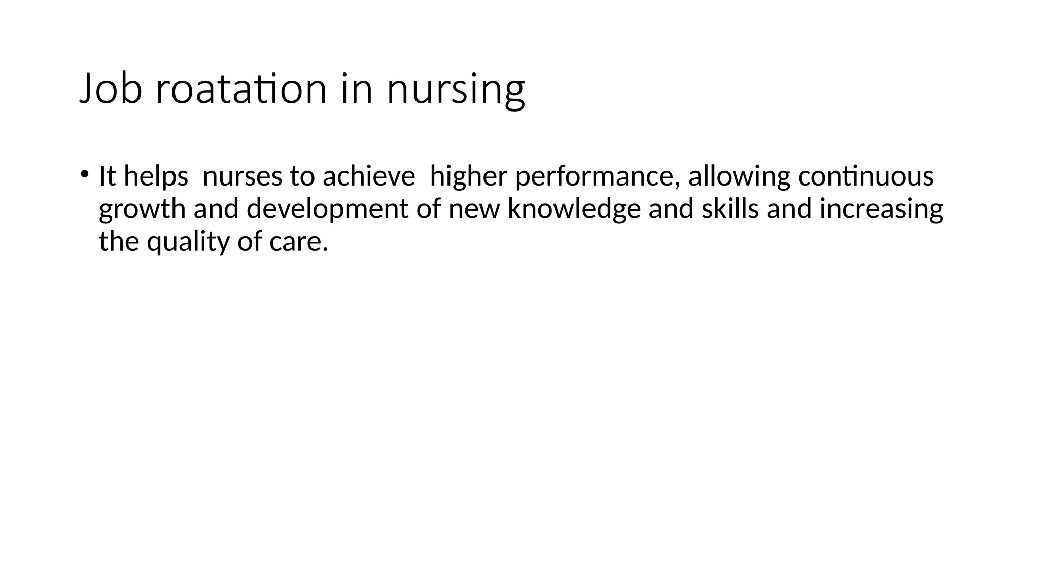 Job roatation in nursing
• It helps nurses to achieve higher performance, allowing continuous
growth and development of new knowledge and skills and increasing
the quality of care.
 