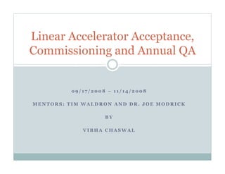 Linear Accelerator Acceptance,
Commissioning and Annual QA

09/17/2008 – 11/14/2008
MENTORS: TIM WALDRON AND DR. JOE MODRICK
BY
VIBHA CHASWAL

 