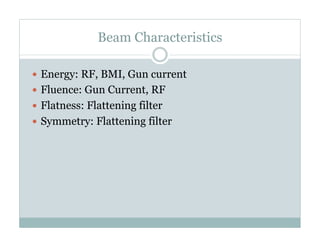 Beam Characteristics
  Energy: RF, BMI, Gun current
  Fluence: Gun Current, RF
  Flatness: Flattening filter
  Symmetry: Flattening filter

 