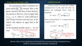 1.Vehicle along circular track 2) Well of Death:
(Notice that in first application frictional force was providing centripetal force
while in second normal reaction is doing it)
 