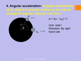5
Rotational Motion- By Aditya Abeysinghe
4. Angular acceleration- Angular acceleration
of an object in circular motion is the rate of
change of angular velocity over time
θ
ω
ω0
r
t = 0
t = t
α = (ω – ω0) / t
Unit- rads-2
Direction- By right
hand rule
 