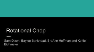 Rotational Chop
Sam Dixon, Baylee Bankhead, BreAnn Hoffman,and Karlie
Eichmeier
 