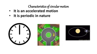 Characteristics of circular motion
• It is an accelerated motion
• It is periodic in nature
 