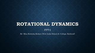 ROTATIONAL DYNAMICS
PPT-2
By- Miss Rutticka Kedare (New India School Jr. College, Kothrud)
 