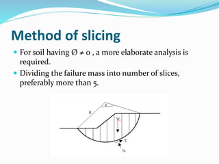 Method of slicing
 For soil having Ø ≠ 0 , a more elaborate analysis is
required.
 Dividing the failure mass into number of slices,
preferably more than 5.
 