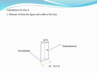 Calculations for slice 6
1. Measure l from the figure and width of the slice
6
26 ft
l = 28.5 ft
Embankment
foundation
 