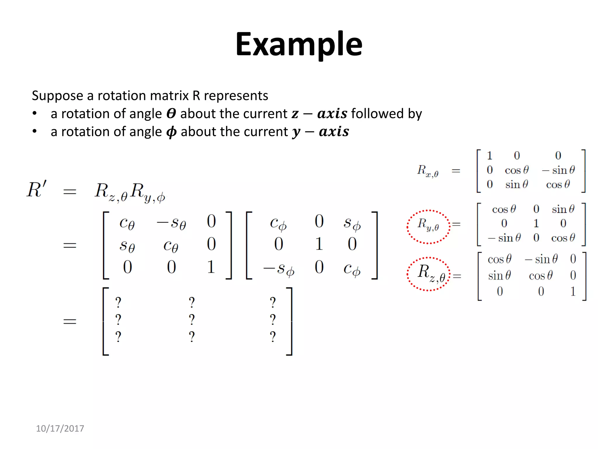 10/17/2017
Example
Suppose a rotation matrix R represents
• a rotation of angle 𝜭 about the current 𝒛 − 𝒂𝒙𝒊𝒔 followed by
• a rotation of angle 𝝓 about the current 𝒚 − 𝒂𝒙𝒊𝒔
 
