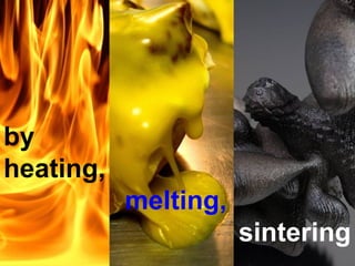 by
heating,
           melting,
                      sintering
 