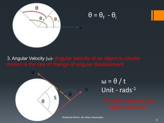 θ = θf - θi

3. Angular Velocity (ω)- Angular velocity of an object in circular

motion is the rate of change of angular displacement

ω=θ/t
Unit - rads-1
 Vector direction by
Right hand rule
Rotational Motion- By Aditya Abeysinghe

3

 