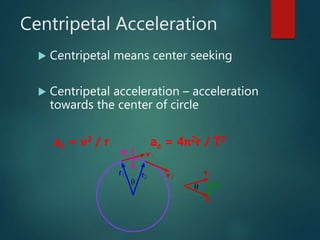 Centripetal Acceleration
 Centripetal means center seeking
 Centripetal acceleration – acceleration
towards the center of circle
ac = v2 / r ac = 4π2r / T2
 