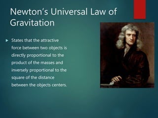 Newton’s Universal Law of
Gravitation
 States that the attractive
force between two objects is
directly proportional to the
product of the masses and
inversely proportional to the
square of the distance
between the objects centers.
 