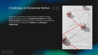 Challenges in Rotational Motion
Despite its importance, understanding rotational motion
poses challenges such as complex calculations and non-
linear dynamics. Addressing these challenges is essential for
advancements in ﬁelds like robotics and aerospace
engineering.
 