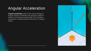 Angular Acceleration
Angular acceleration refers to the rate of change of
angular velocity. It indicates how quickly an object's
rotation is increasing or decreasing. This concept is
essential for understanding the dynamics of rotating
bodies.
 