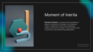 Moment of Inertia
Moment of inertia is a property that quantiﬁes an
object's resistance to changes in its rotational
motion. It depends on the mass distribution
relative to the axis of rotation. This principle is key
in dynamics and engineering applications.
 