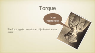 Torque
The force applied to make an object move and/or
rotate
I can
rotate too!