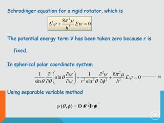 Schrodinger equation for a rigid rotator, which is
2

8

2

h

2

E

0

The potential energy term V has been taken zero because r is
fixed.
In spherical polar coordinate system

1
sin

sin

1
r 2 sin 2

2

2

8
2

h

2

E

(i)

0

Using separable variable method

( , )
16

 