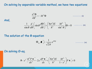 On solving by separable variable method, we have two equations
d2
d

And,

1 d
sin d

M2

2

d
sin
d

(ii)

2

8

h

IE

2

M2
sin 2

(iii)

0

The solution of the Φ-equation
m

1 iM
e
2

(iv)

On solving Θ-eq.
d 2P x
1 x
dx 2
2

dP x
2x
dx

8

2

h

IE

2

M2
Px
2
1 x

0
17

 