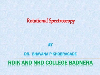 BY
DR. BHAVANA P KHOBRAGADE
RDIK AND NKD COLLEGE BADNERA
Rotational Spectroscopy
 