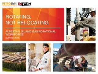 ROTATING,
NOT RELOCATING
ALBERTA’S OIL AND GAS ROTATIONAL
WORKFORCE
Summer 2015
 