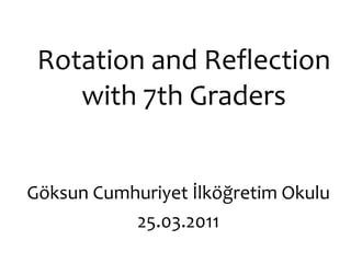 Rotation and Reflection with 7th Graders Göksun Cumhuriyet İlköğretim Okulu 25.03.2011 