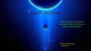 Earth motion
Hello friends my name is
sarthak today I will discuss
about earth motion
Wriiten and scripted
sarthak jha
 