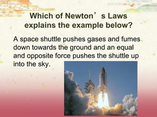 Which of Newton’s Laws
explains the example below?
A space shuttle pushes gases and fumes
down towards the ground and an equal
and opposite force pushes the shuttle up
into the sky.
 