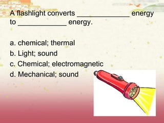 A flashlight converts _____________ energy
to ____________ energy.
a. chemical; thermal
b. Light; sound
c. Chemical; electromagnetic
d. Mechanical; sound
 