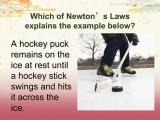 Which of Newton’s Laws
explains the example below?
A hockey puck
remains on the
ice at rest until
a hockey stick
swings and hits
it across the
ice.
 